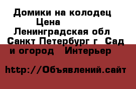 Домики на колодец › Цена ­ 9 000 - Ленинградская обл., Санкт-Петербург г. Сад и огород » Интерьер   